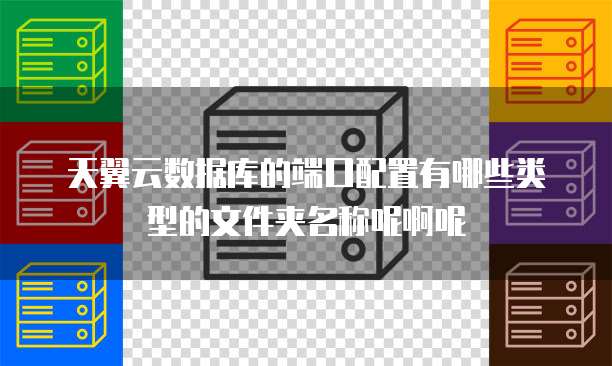 天翼云数据库的端口配置有哪些类型的文件夹名称呢啊呢