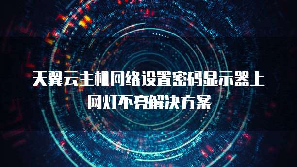 天翼云主机网络设置密码显示器上网灯不亮解决方案
