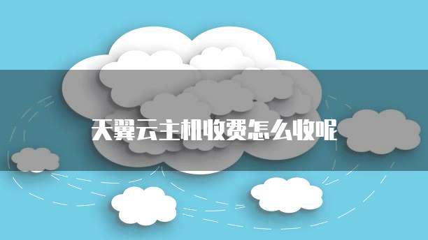 天翼云主机收费怎么收呢