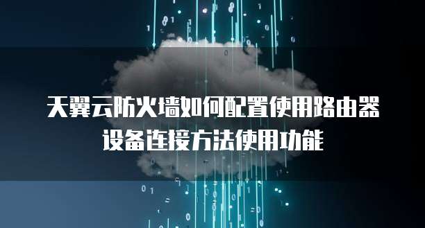 天翼云防火墙如何配置使用路由器设备连接方法使用功能
