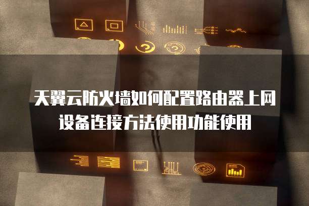 天翼云防火墙如何配置路由器上网设备连接方法使用功能使用