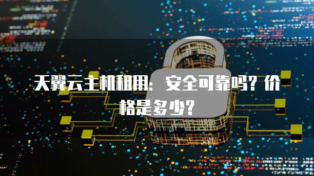 天翼云主机租用:安全可靠吗?价格是多少?