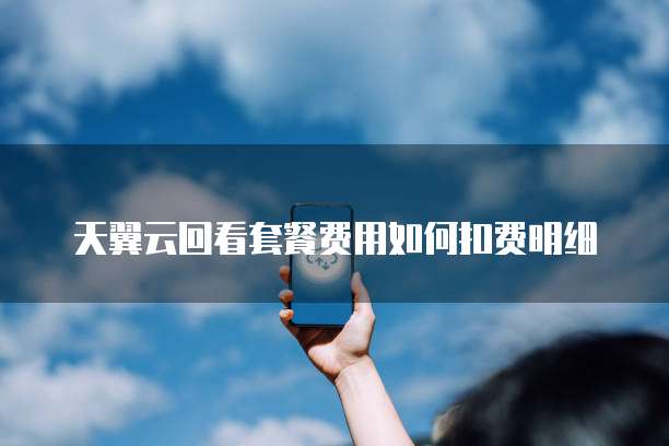 天翼云回看套餐费用如何扣费明细