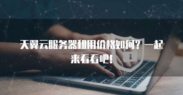 天翼云服务器租用价格如何?一起来看看吧!