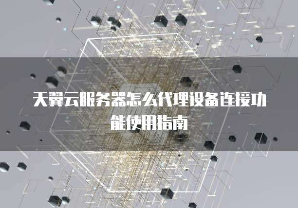 天翼云服务器怎么代理设备连接功能使用指南