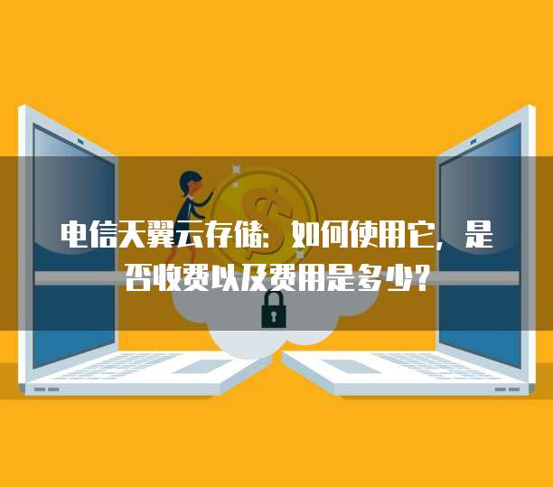 电信天翼云存储:如何使用它,是否收费以及费用是多少?