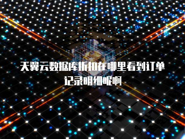 天翼云数据库折扣在哪里看到订单记录明细呢啊
