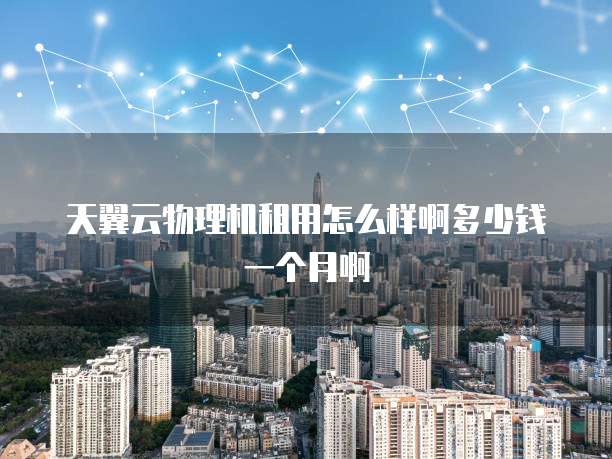 天翼云物理机租用怎么样啊多少钱一个月啊