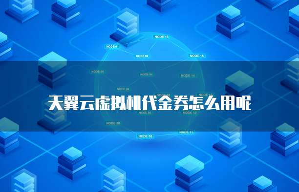 天翼云虚拟机代金券怎么用呢