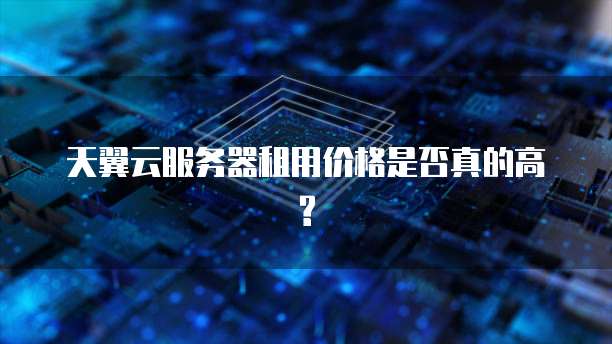 天翼云服务器租用价格是否真的高?