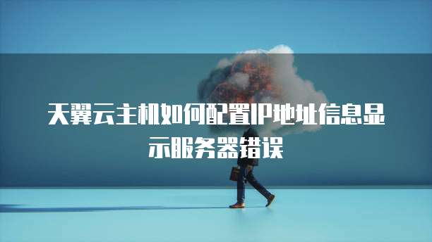 天翼云主机如何配置IP地址信息显示服务器错误