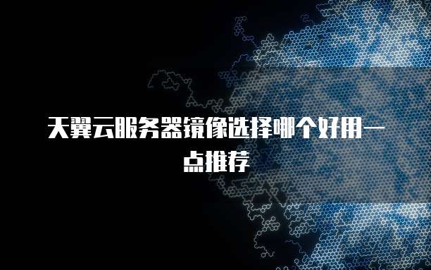 天翼云服务器镜像选择哪个好用一点推荐