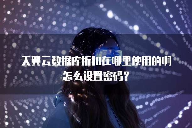 天翼云数据库折扣在哪里使用的啊怎么设置密码?