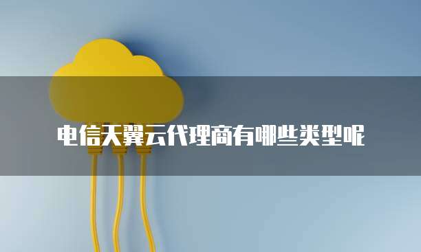 电信天翼云代理商有哪些类型呢