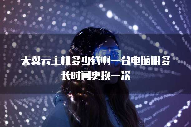天翼云主机多少钱啊一台电脑用多长时间更换一次