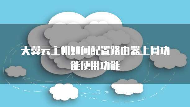 天翼云主机如何配置路由器上网功能使用功能