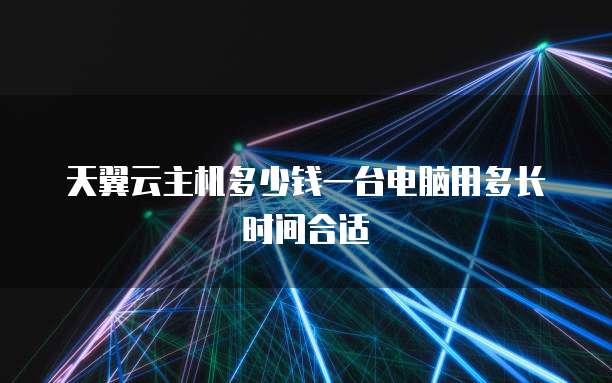 天翼云主机多少钱一台电脑用多长时间合适