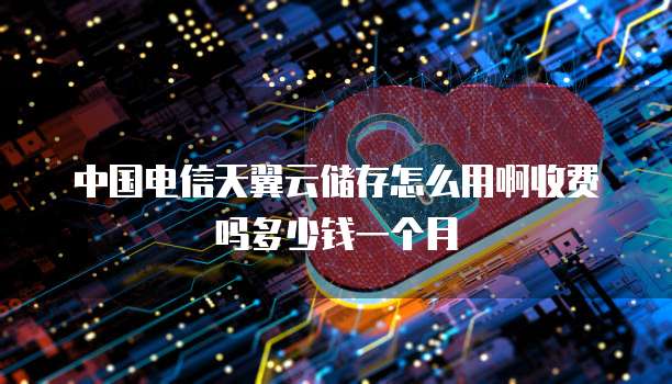 中国电信天翼云储存怎么用啊收费吗多少钱一个月