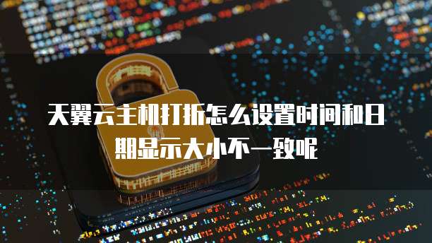 天翼云主机打折怎么设置时间和日期显示大小不一致呢
