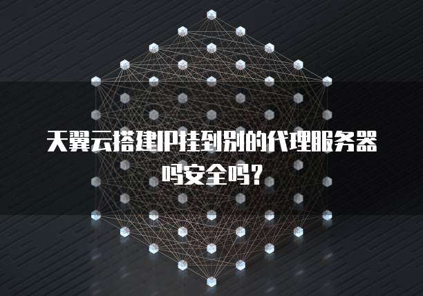 天翼云搭建IP挂到别的代理服务器吗安全吗？