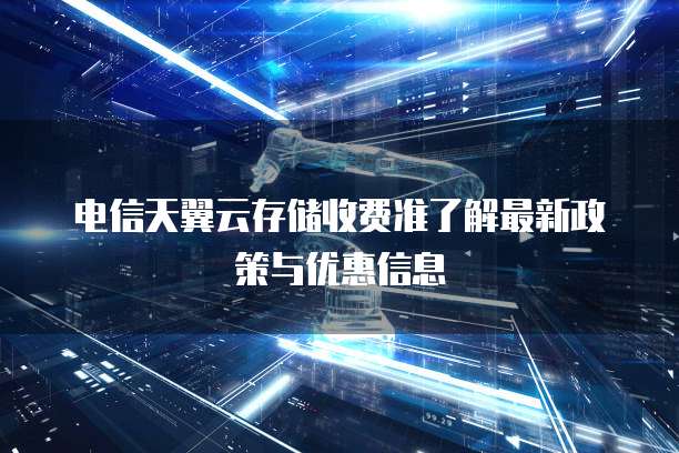 电信天翼云存储收费准了解最新政策与优惠信息