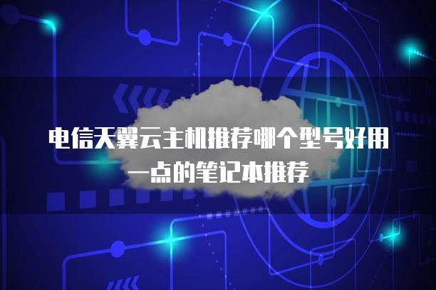 电信天翼云主机推荐哪个型号好用一点的笔记本推荐