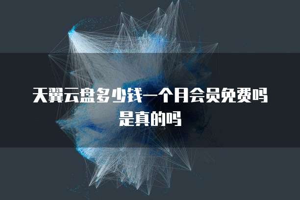 天翼云盘多少钱一个月会员免费吗是真的吗