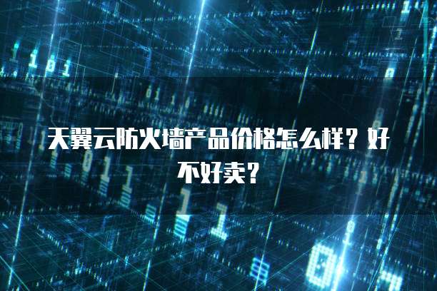 天翼云防火墙产品价格怎么样?好不好卖?