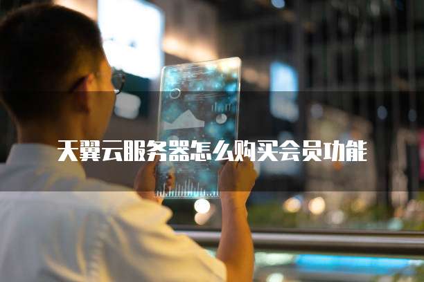 天翼云服务器怎么购买会员功能