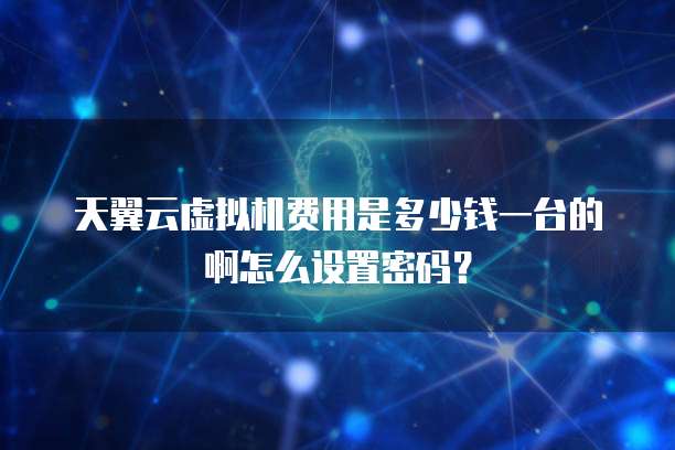 天翼云虚拟机费用是多少钱一台的啊怎么设置密码?