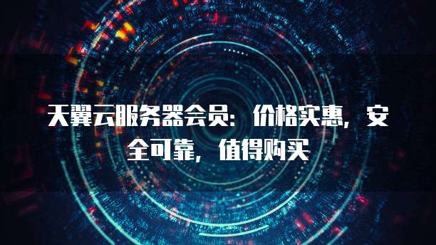 天翼云服务器会员:价格实惠,安全可靠,值得购买