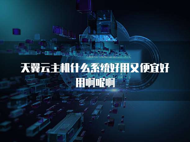 天翼云主机什么系统好用又便宜好用啊呢啊