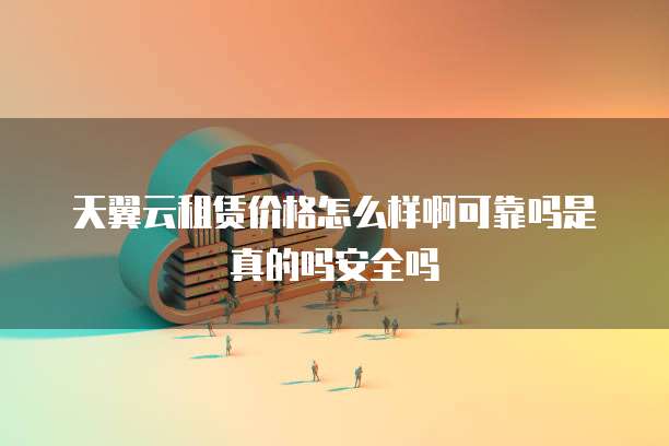 天翼云租赁价格怎么样啊可靠吗是真的吗安全吗