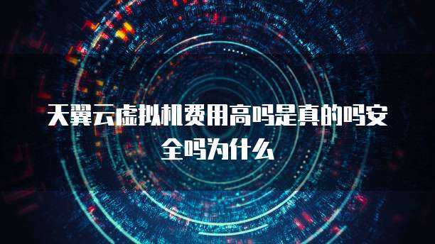 天翼云虚拟机费用高吗是真的吗安全吗为什么