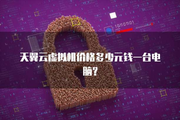 天翼云虚拟机价格多少元钱一台电脑?