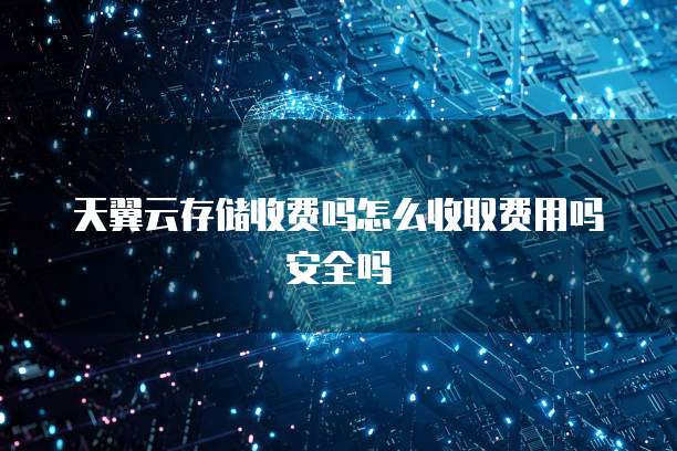 天翼云存储收费吗怎么收取费用吗安全吗