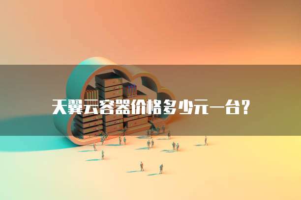 天翼云容器价格多少元一台?