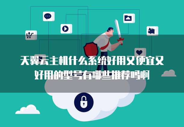 天翼云主机什么系统好用又便宜又好用的型号有哪些推荐吗啊