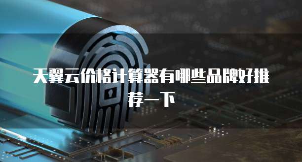 天翼云价格计算器有哪些品牌好推荐一下