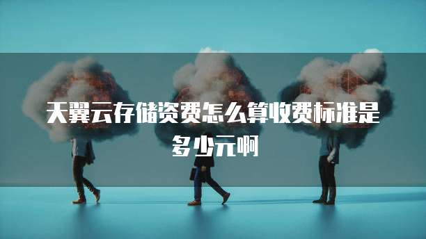 天翼云存储资费怎么算收费标准是多少元啊