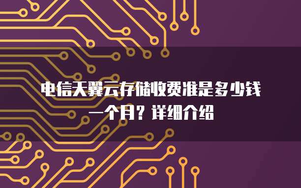 电信天翼云存储收费准是多少钱一个月?详细介绍