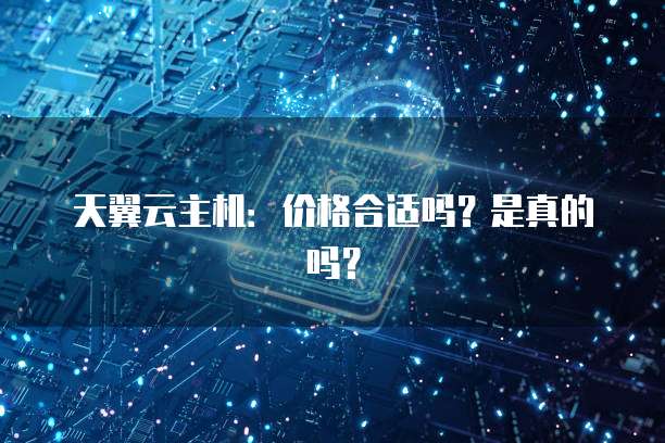 天翼云主机:价格合适吗?是真的吗?