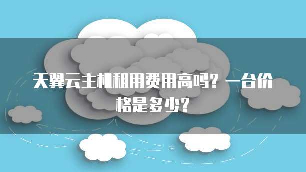 天翼云主机租用费用高吗?一台价格是多少?