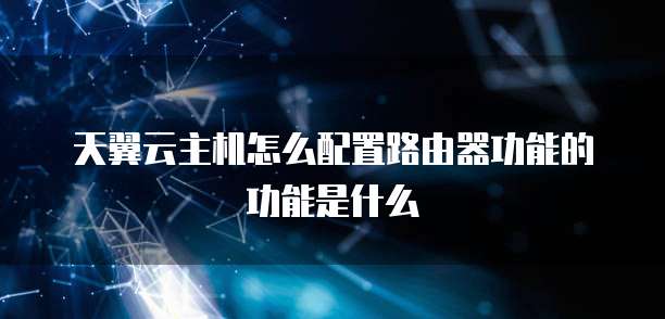 天翼云主机怎么配置路由器功能的功能是什么