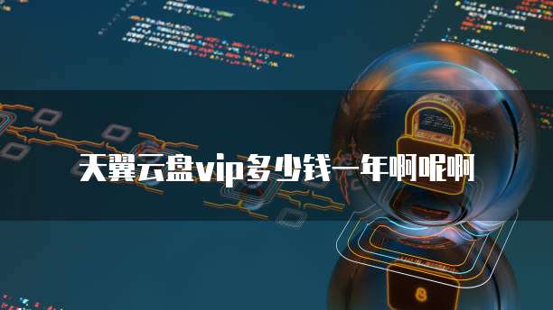 天翼云盘vip多少钱一年啊呢啊