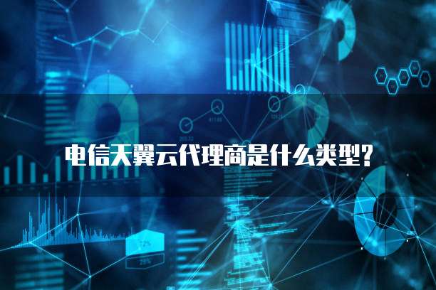 电信天翼云代理商是什么类型?