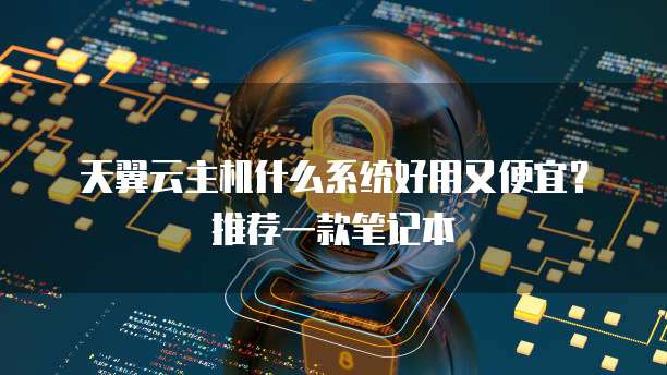天翼云主机什么系统好用又便宜?推荐一款笔记本