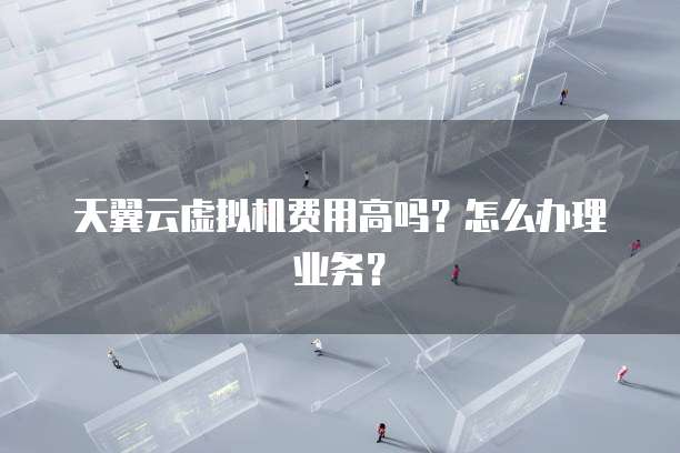 天翼云虚拟机费用高吗？怎么办理业务？