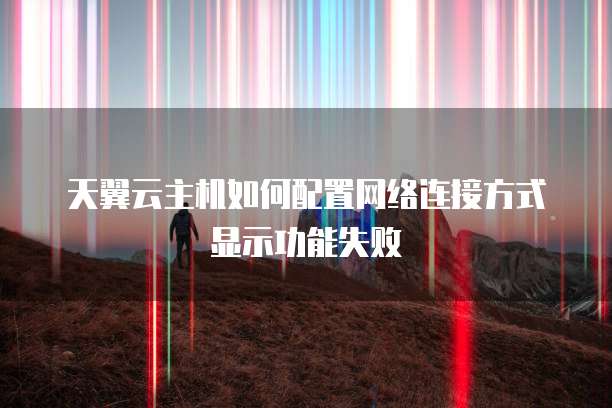 天翼云主机如何配置网络连接方式显示功能失败