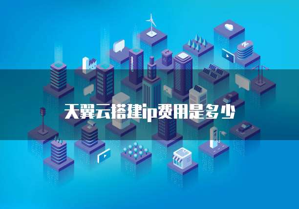 天翼云搭建ip费用是多少